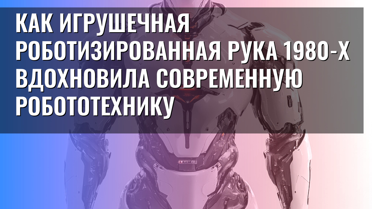 Как игрушечная роботизированная рука 1980-х вдохновила современную робототехнику